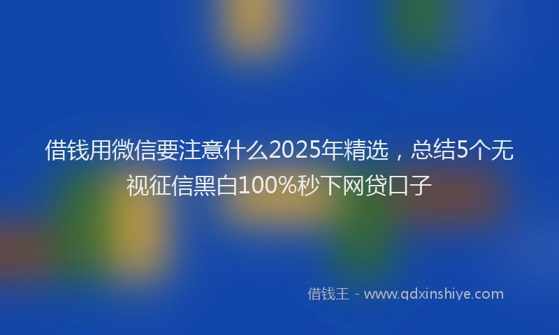 借钱用微信要注意什么2025年精选，总结5个无视征信黑白100%秒下网贷口子