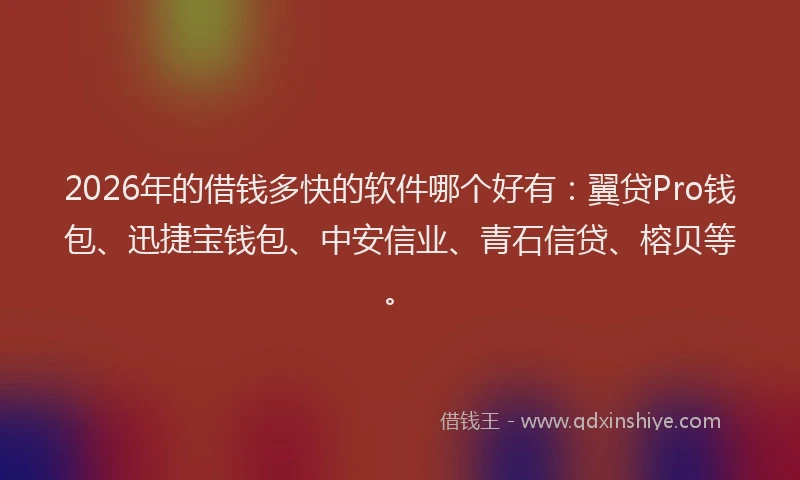 2026年的借钱多快的软件哪个好有：翼贷Pro钱包、迅捷宝钱包、中安信业、青石信贷、榕贝等。