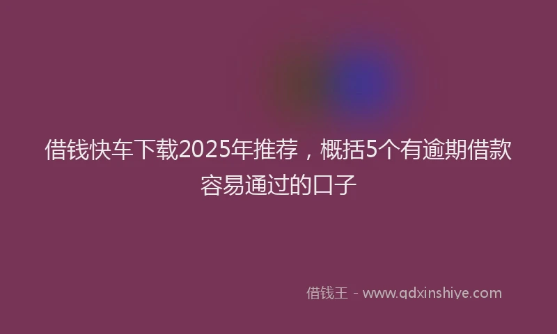 借钱快车下载2025年推荐，概括5个有逾期借款容易通过的口子