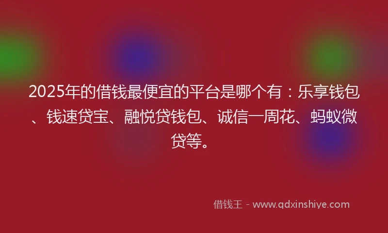 2025年的借钱最便宜的平台是哪个有：乐享钱包、钱速贷宝、融悦贷钱包、诚信一周花、蚂蚁微贷等。
