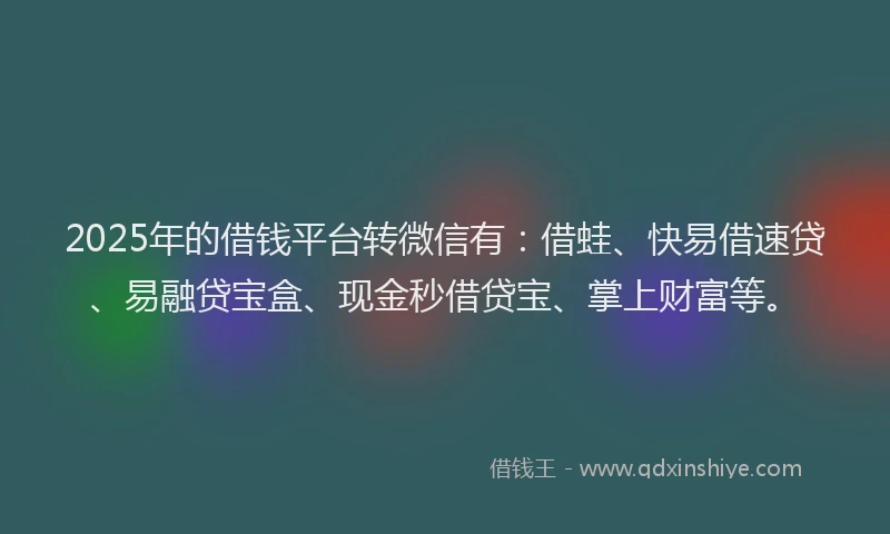 2025年的借钱平台转微信有:借蛙、快易借速贷、易融贷宝盒、现金秒借贷宝、掌上财富等。