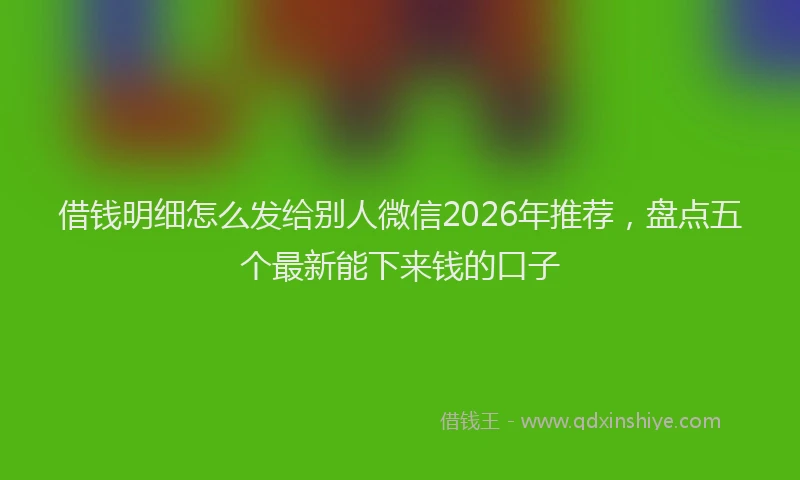 借钱明细怎么发给别人微信2026年推荐，盘点五个最新能下来钱的口子