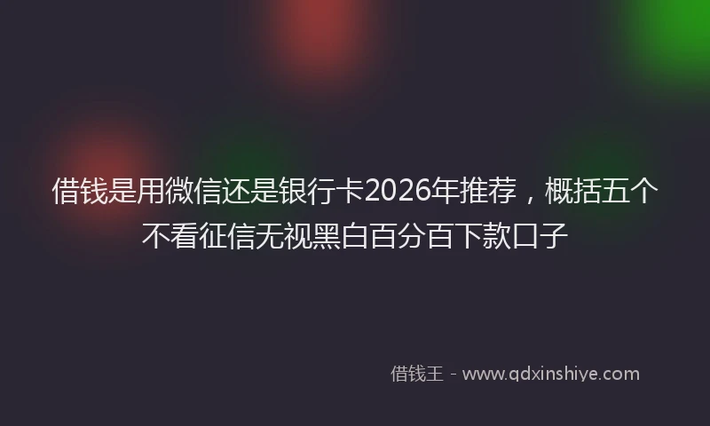 借钱是用微信还是银行卡2026年推荐，概括五个不看征信无视黑白百分百下款口子