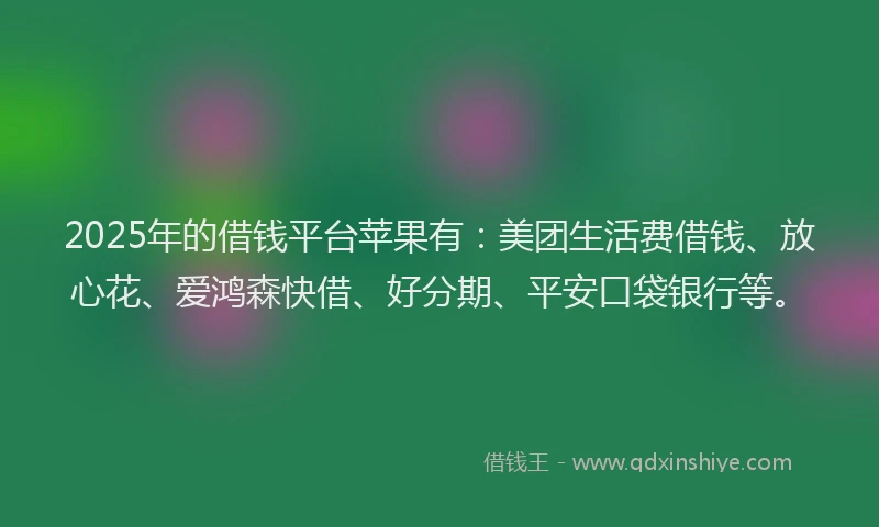 2025年的借钱平台苹果有：美团生活费借钱、放心花、爱鸿森快借、好分期、平安口袋银行等。