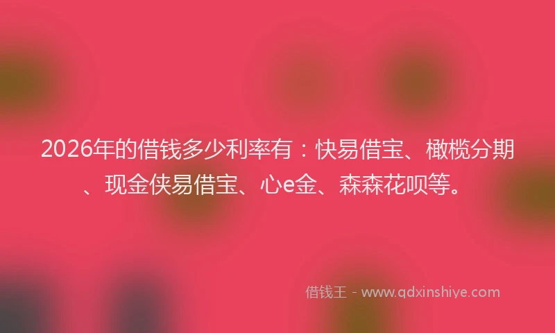 2026年的借钱多少利率有：快易借宝、橄榄分期、现金侠易借宝、心e金、森森花呗等。