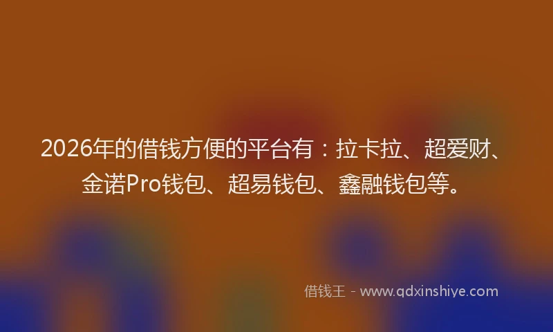 2026年的借钱方便的平台有：拉卡拉、超爱财、金诺Pro钱包、超易钱包、鑫融钱包等。