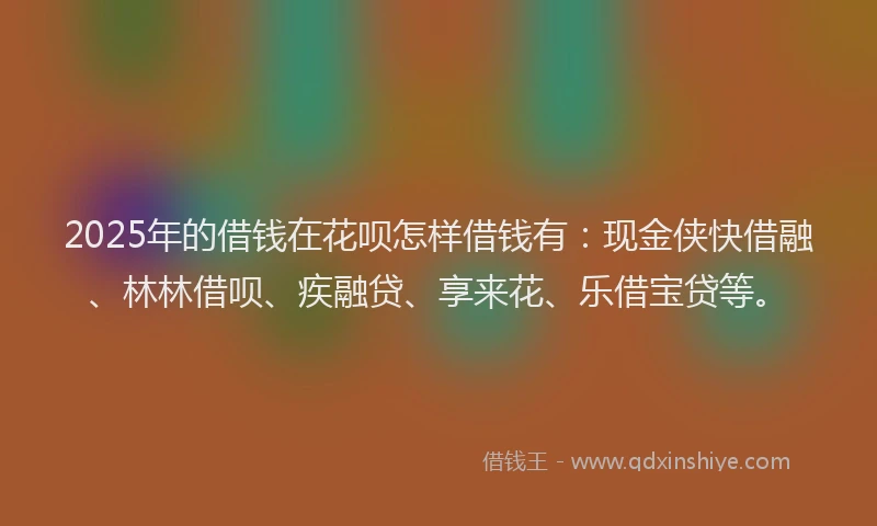 2025年的借钱在花呗怎样借钱有:现金侠快借融、林林借呗、疾融贷、享来花、乐借宝贷等。