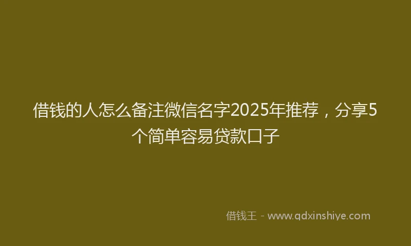 借钱的人怎么备注微信名字2025年推荐，分享5个简单容易贷款口子