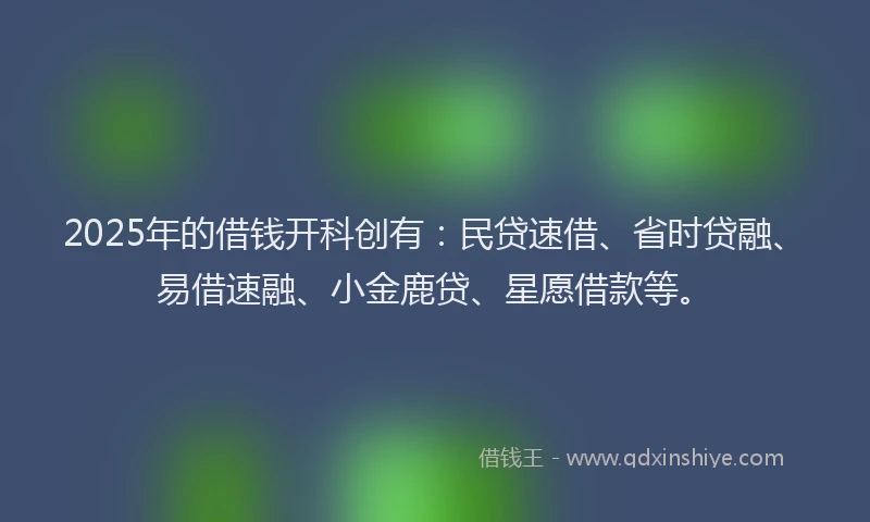 2025年的借钱开科创有：民贷速借、省时贷融、易借速融、小金鹿贷、星愿借款等。