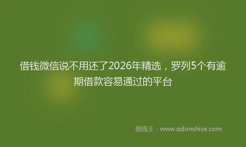 借钱微信说不用还了2026年精选,罗列5个有逾期借款容易通过的平台