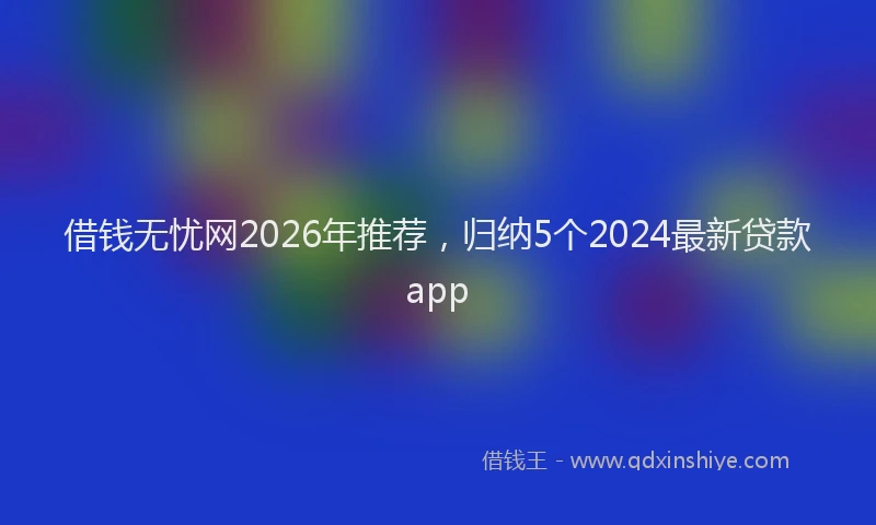 借钱无忧网2026年推荐，归纳5个2024最新贷款app