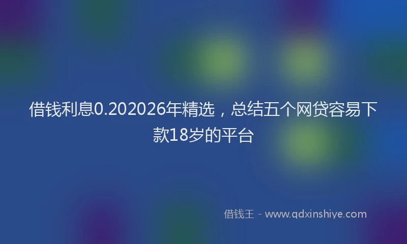借钱利息0.202026年精选，总结五个网贷容易下款18岁的平台