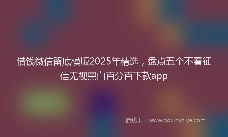 借钱微信留底模版2025年精选，盘点五个不看征信无视黑白百分百下款app