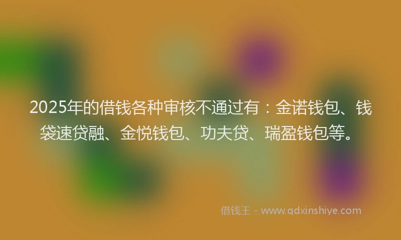 2025年的借钱各种审核不通过有：金诺钱包、钱袋速贷融、金悦钱包、功夫贷、瑞盈钱包等。