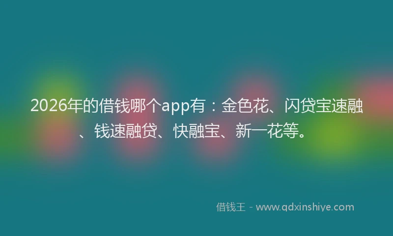 2026年的借钱哪个app有:金色花、闪贷宝速融、钱速融贷、快融宝、新一花等。