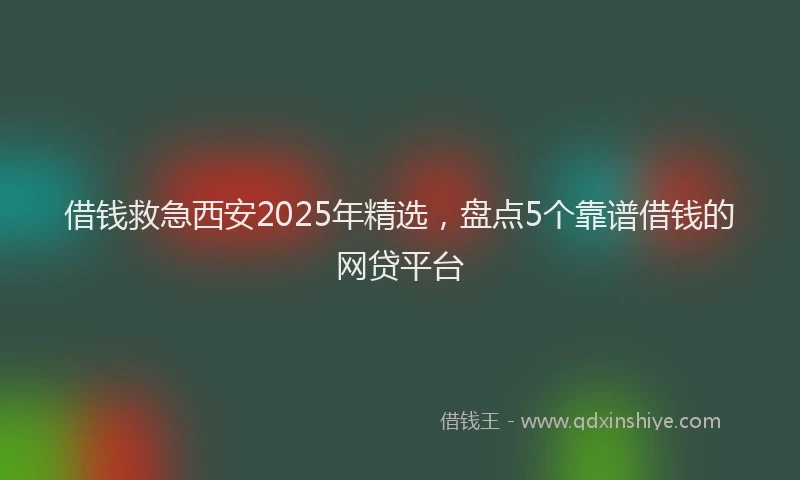 借钱救急西安2025年精选，盘点5个靠谱借钱的网贷平台