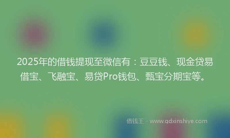 2025年的借钱提现至微信有：豆豆钱、现金贷易借宝、飞融宝、易贷Pro钱包、甄宝分期宝等。
