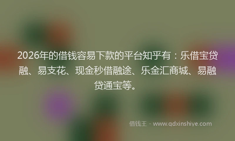 2026年的借钱容易下款的平台知乎有:乐借宝贷融、易支花、现金秒借融途、乐金汇商城、易融贷通宝等。