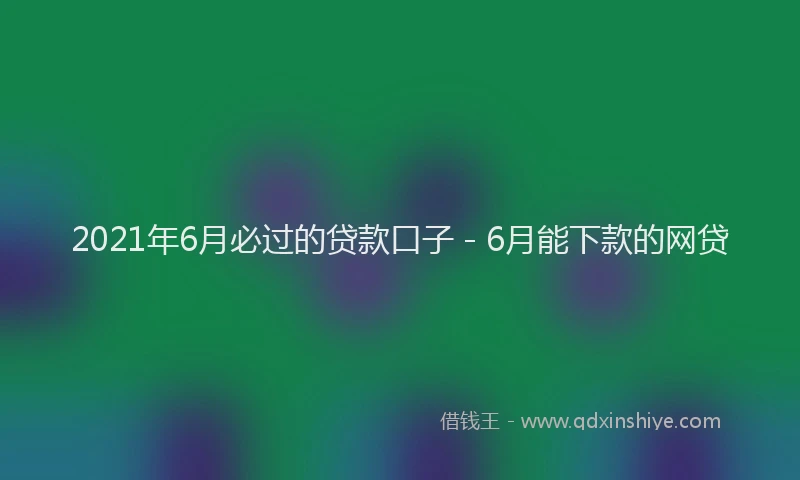 2021年6月必过的贷款口子 - 6月能下款的网贷