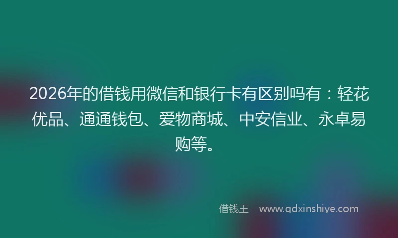 2026年的借钱用微信和银行卡有区别吗有：轻花优品、通通钱包、爱物商城、中安信业、永卓易购等。