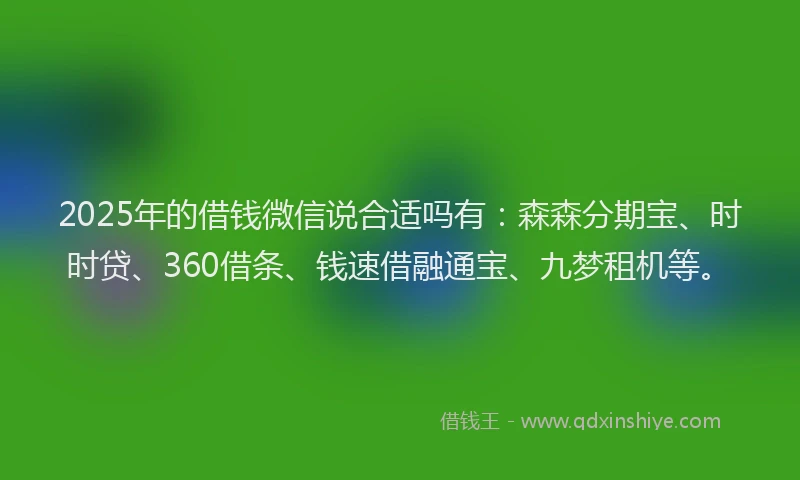 2025年的借钱微信说合适吗有:森森分期宝、时时贷、360借条、钱速借融通宝、九梦租机等。