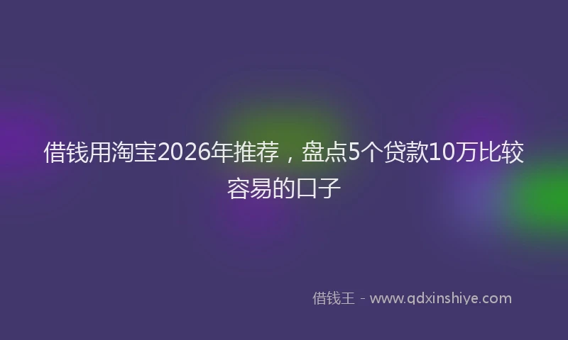 借钱用淘宝2026年推荐，盘点5个贷款10万比较容易的口子