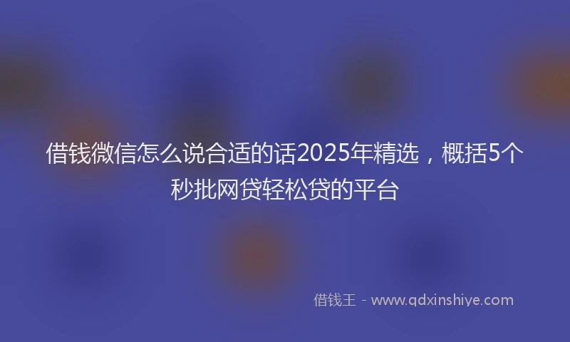 借钱微信怎么说合适的话2025年精选，概括5个秒批网贷轻松贷的平台