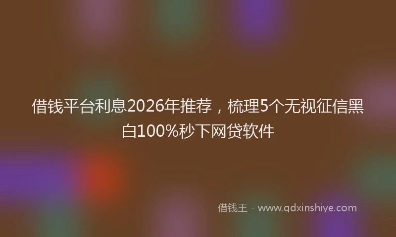 借钱平台利息2026年推荐,梳理5个无视征信黑白100%秒下网贷软件