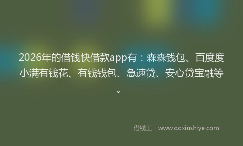 2026年的借钱快借款app有：森森钱包、百度度小满有钱花、有钱钱包、急速贷、安心贷宝融等。