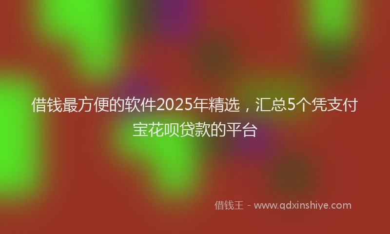 借钱最方便的软件2025年精选，汇总5个凭支付宝花呗贷款的平台