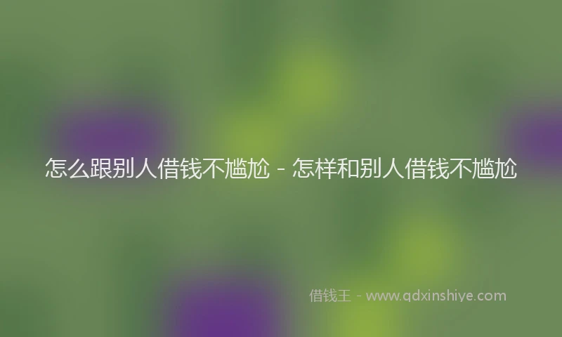 怎么跟别人借钱不尴尬 - 怎样和别人借钱不尴尬
