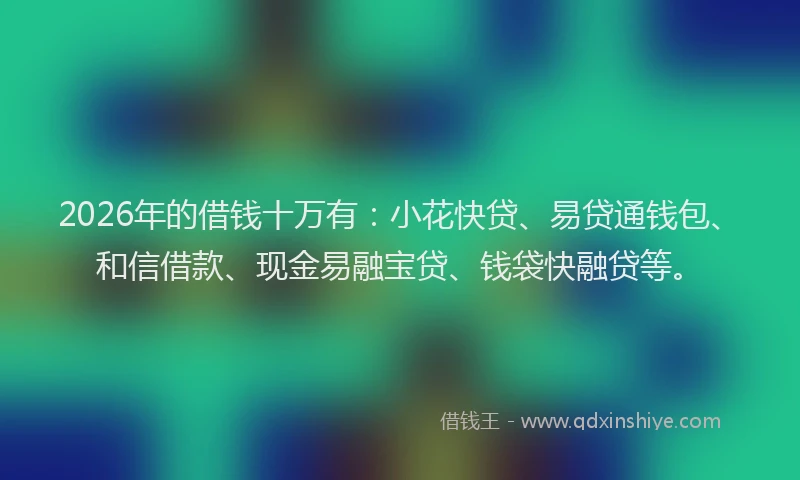 2026年的借钱十万有：小花快贷、易贷通钱包、和信借款、现金易融宝贷、钱袋快融贷等。