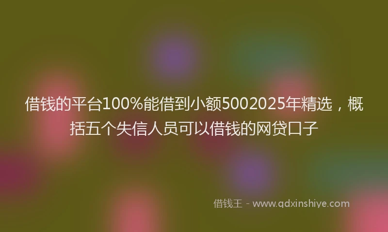 借钱的平台100%能借到小额5002025年精选，概括五个失信人员可以借钱的网贷口子