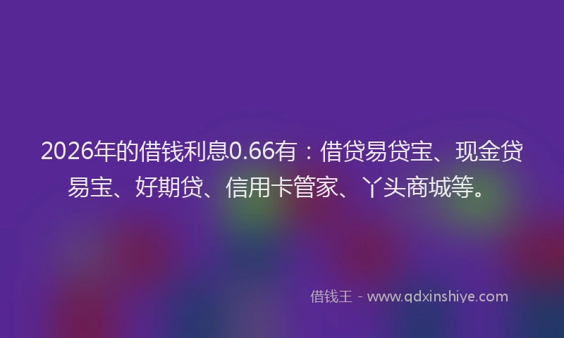 2026年的借钱利息0.66有：借贷易贷宝、现金贷易宝、好期贷、信用卡管家、丫头商城等。