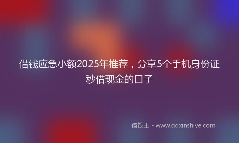 借钱应急小额2025年推荐，分享5个手机身份证秒借现金的口子