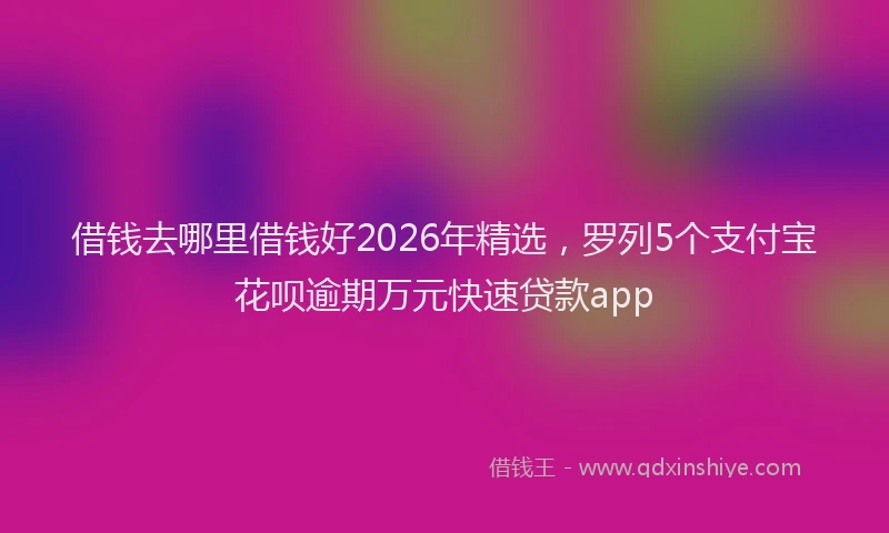 借钱去哪里借钱好2026年精选，罗列5个支付宝花呗逾期万元快速贷款app