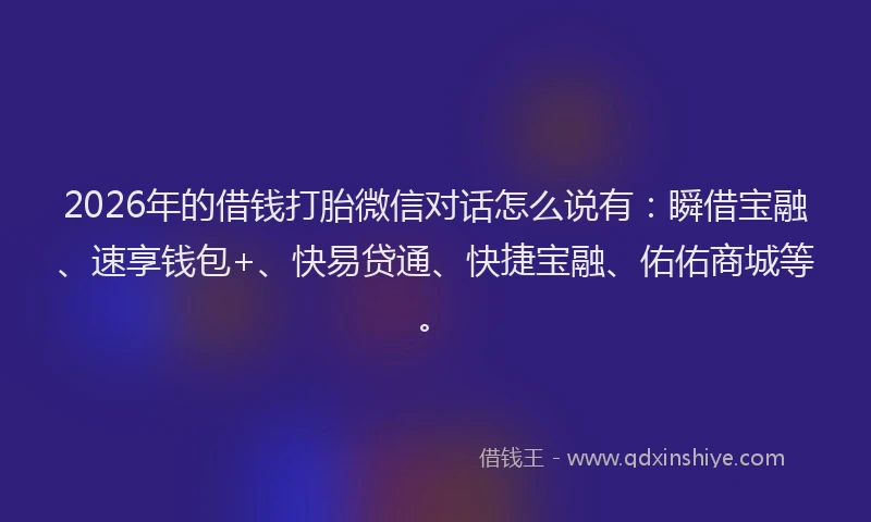 2026年的借钱打胎微信对话怎么说有：瞬借宝融、速享钱包+、快易贷通、快捷宝融、佑佑商城等。