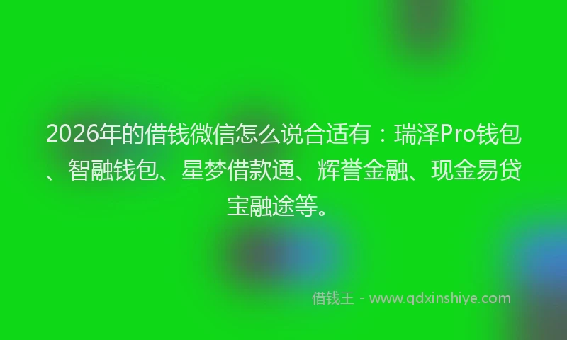 2026年的借钱微信怎么说合适有：瑞泽Pro钱包、智融钱包、星梦借款通、辉誉金融、现金易贷宝融途等。