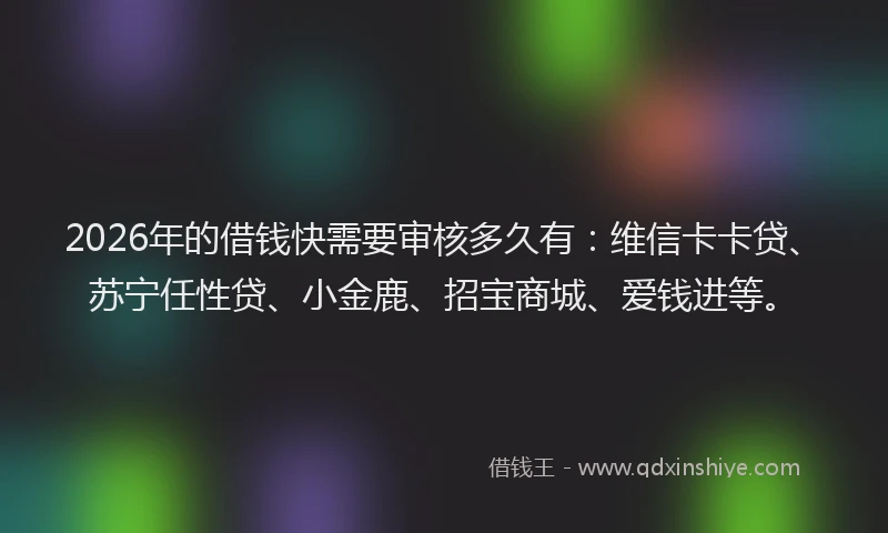 2026年的借钱快需要审核多久有:维信卡卡贷、苏宁任性贷、小金鹿、招宝商城、爱钱进等。
