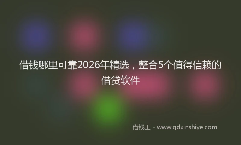 借钱哪里可靠2026年精选，整合5个值得信赖的借贷软件