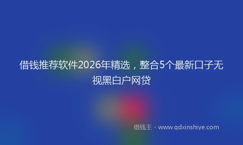 借钱推荐软件2026年精选，整合5个最新口子无视黑白户网贷