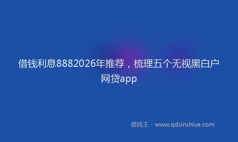 借钱利息8882026年推荐，梳理五个无视黑白户网贷app