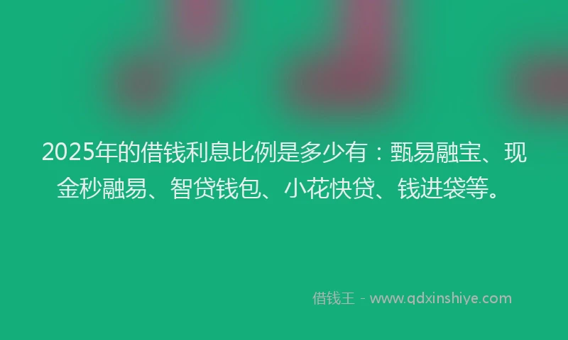2025年的借钱利息比例是多少有：甄易融宝、现金秒融易、智贷钱包、小花快贷、钱进袋等。
