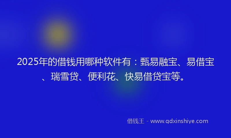 2025年的借钱用哪种软件有：甄易融宝、易借宝、瑞雪贷、便利花、快易借贷宝等。
