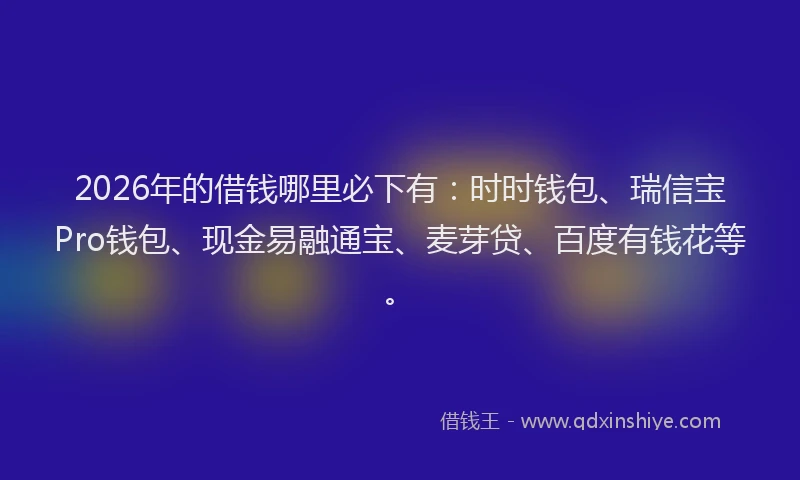2026年的借钱哪里必下有：时时钱包、瑞信宝Pro钱包、现金易融通宝、麦芽贷、百度有钱花等。