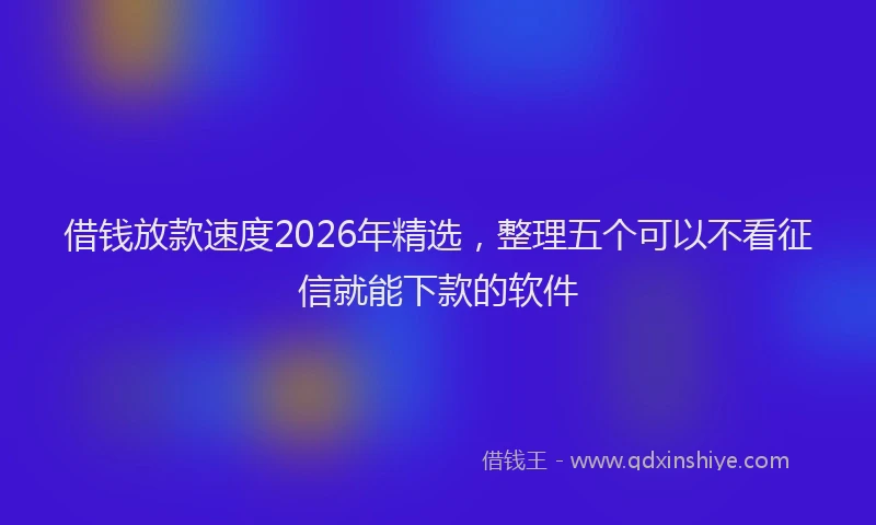 借钱放款速度2026年精选,整理五个可以不看征信就能下款的软件