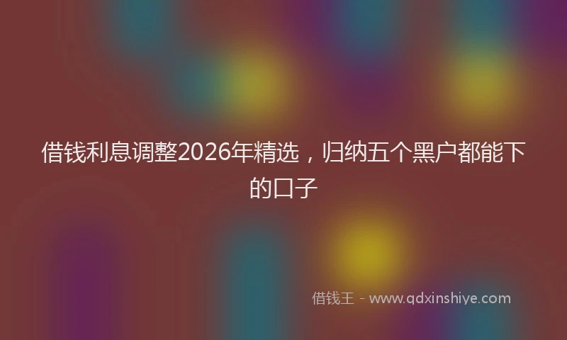 借钱利息调整2026年精选，归纳五个黑户都能下的口子