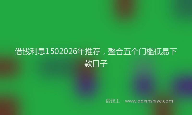 借钱利息1502026年推荐，整合五个门槛低易下款口子