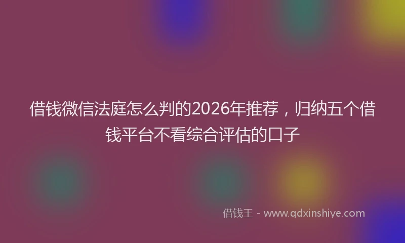 借钱微信法庭怎么判的2026年推荐，归纳五个借钱平台不看综合评估的口子