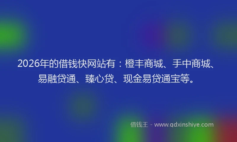 2026年的借钱快网站有:橙丰商城、手中商城、易融贷通、臻心贷、现金易贷通宝等。